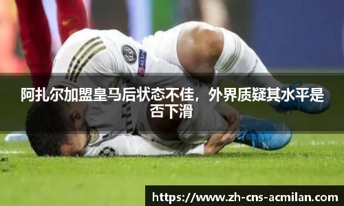 阿扎尔加盟皇马后状态不佳，外界质疑其水平是否下滑