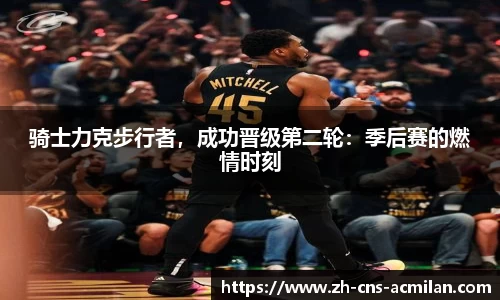 骑士力克步行者，成功晋级第二轮：季后赛的燃情时刻