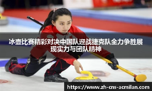 冰壶比赛精彩对决中国队迎战捷克队全力争胜展现实力与团队精神