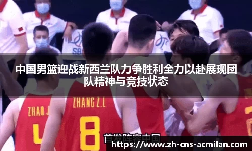 中国男篮迎战新西兰队力争胜利全力以赴展现团队精神与竞技状态