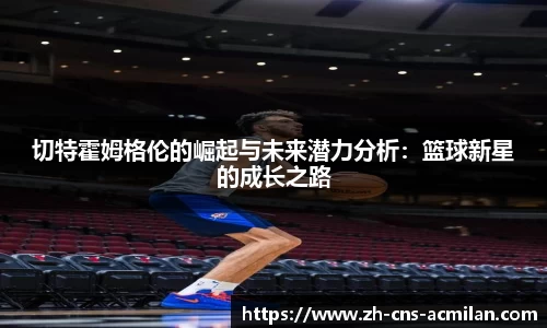 切特霍姆格伦的崛起与未来潜力分析：篮球新星的成长之路