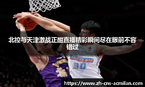 北控与天津激战正酣直播精彩瞬间尽在眼前不容错过