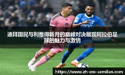 迪拜国民与利雅得新月的巅峰对决展现阿拉伯足球的魅力与激情