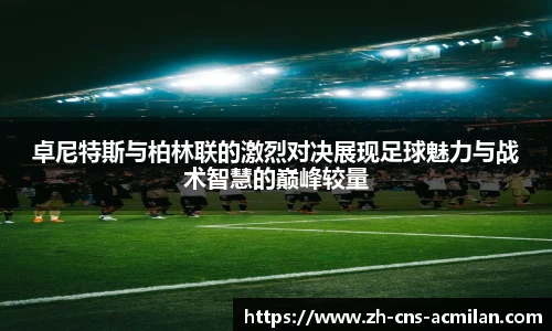 卓尼特斯与柏林联的激烈对决展现足球魅力与战术智慧的巅峰较量