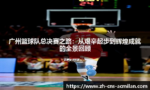 广州篮球队总决赛之路：从艰辛起步到辉煌成就的全景回顾