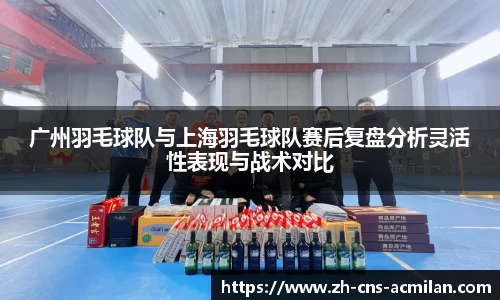 广州羽毛球队与上海羽毛球队赛后复盘分析灵活性表现与战术对比