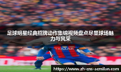 足球明星经典招牌动作集锦视频盘点尽显球场魅力与风采