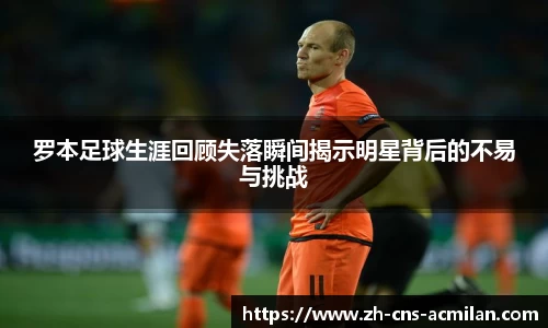 罗本足球生涯回顾失落瞬间揭示明星背后的不易与挑战