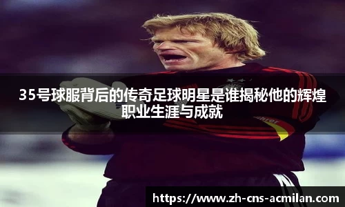 35号球服背后的传奇足球明星是谁揭秘他的辉煌职业生涯与成就