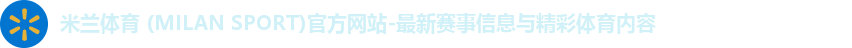 米兰体育 (MILAN SPORT)官方网站-最新赛事信息与精彩体育内容 米兰体育 (MILAN SPORT)官方网站-最新赛事信息与精彩体育内容